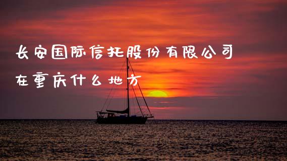 长安国际信托股份有限公司在重庆什么地方_https://cj002.lansai.wang_期货问答_第1张