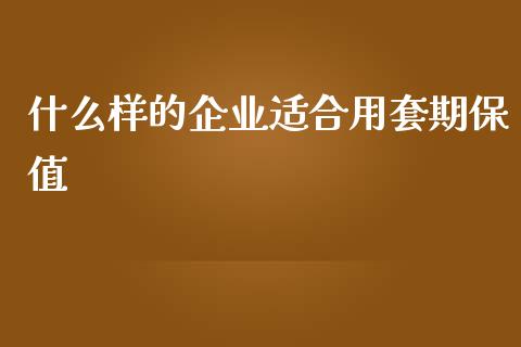 什么样的企业适合用套期保值_https://cj002.lansai.wang_财经百问_第1张
