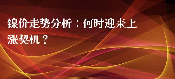 镍价走势分析：何时迎来上涨契机？_https://cj002.lansai.wang_会计问答_第1张