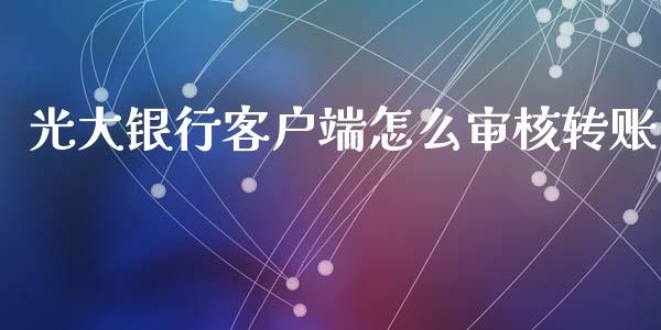 光大银行客户端怎么审核转账_https://cj002.lansai.wang_金融问答_第1张