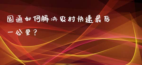 圆通如何解决农村快递最后一公里？_https://cj002.lansai.wang_财经百问_第1张