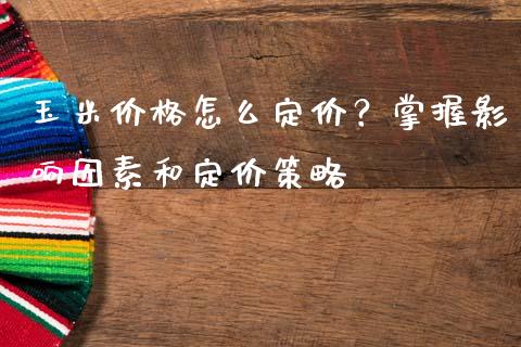 玉米价格怎么定价？掌握影响因素和定价策略_https://cj002.lansai.wang_金融问答_第1张