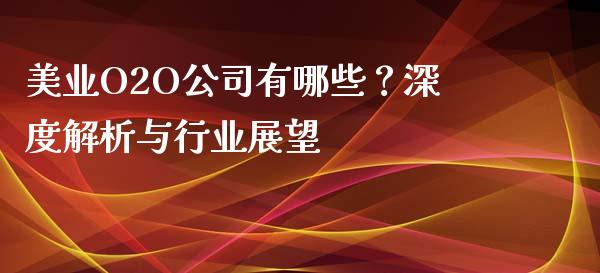 美业O2O公司有哪些？深度解析与行业展望_https://cj002.lansai.wang_会计问答_第1张