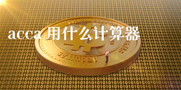 acca 用什么计算器_https://cj002.lansai.wang_会计问答_第1张