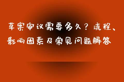 草案审议需要多久？流程、影响因素及常见问题解答_https://cj002.lansai.wang_股市问答_第1张