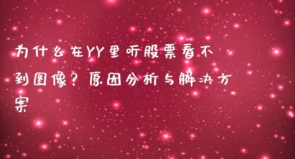 为什么在YY里听股票看不到图像?原因分析与解决方案_财经百问_第1张_财经百问网 为什么在YY里听股票看不到图像?原因分析与解决方案_https://cj002.lansai.wang_财经百问_第1张