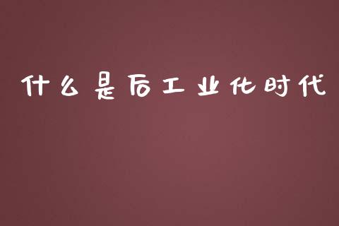 什么是后工业化时代_https://cj002.lansai.wang_财经问答_第1张