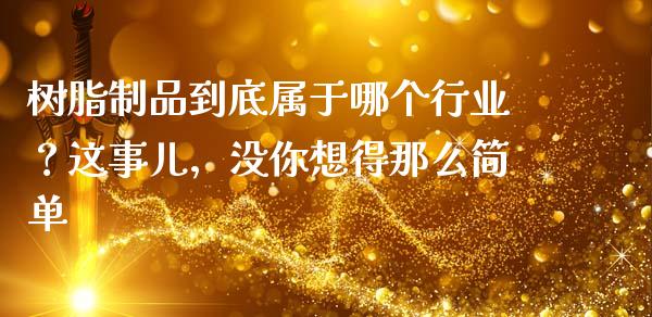 树脂制品到底属于哪个行业？这事儿，没你想得那么简单_https://cj002.lansai.wang_会计问答_第1张