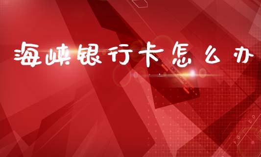 海峡银行卡怎么办_https://cj002.lansai.wang_金融问答_第1张