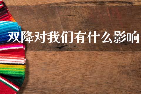 双降对我们有什么影响_https://cj002.lansai.wang_金融问答_第1张