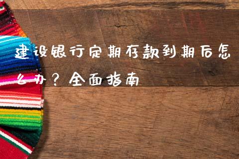 建设银行定期存款到期后怎么办？全面指南_https://cj002.lansai.wang_财经问答_第1张