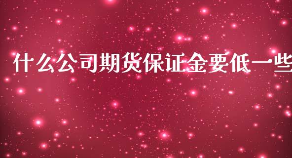 什么公司期货保证金要低一些_理财问答_第1张_财经百问网 什么公司期货保证金要低一些_https://cj002.lansai.wang_理财问答_第1张