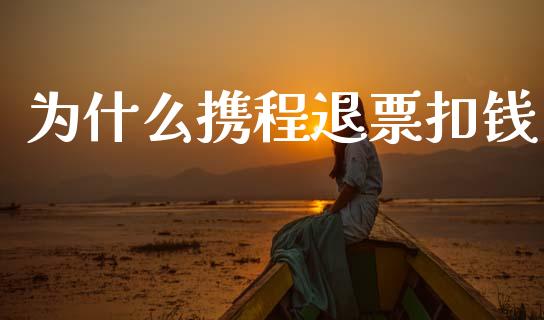 为什么携程退票扣钱_https://cj002.lansai.wang_理财问答_第1张