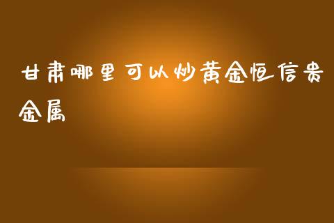 甘肃哪里可以炒黄金恒信贵金属_https://cj002.lansai.wang_股市问答_第1张
