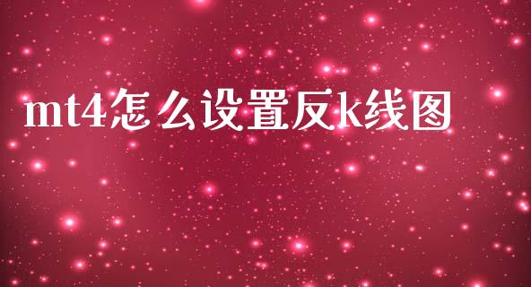mt4怎么设置反k线图_https://cj002.lansai.wang_财经问答_第1张