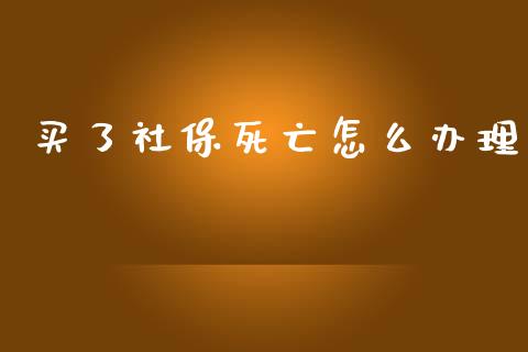 买了社保死亡怎么办理_https://cj002.lansai.wang_保险问答_第1张