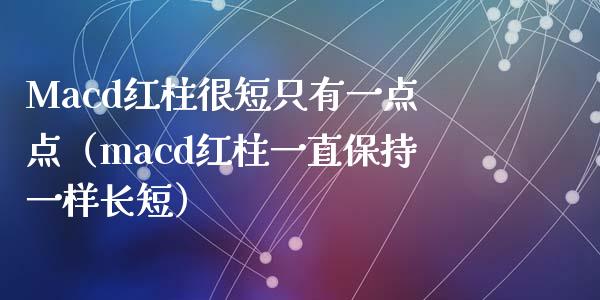Macd红柱很短只有一点点（macd红柱一直保持一样长短）_https://cj002.lansai.wang_理财问答_第1张