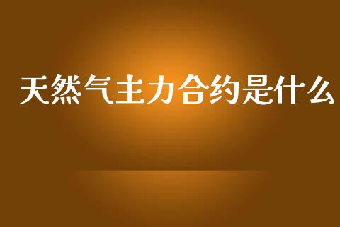 天然气主力合约是什么_https://cj002.lansai.wang_期货问答_第1张