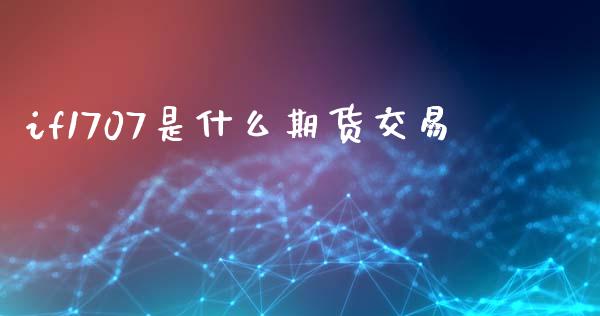 if1707是什么期货交易_https://cj002.lansai.wang_财经百问_第1张