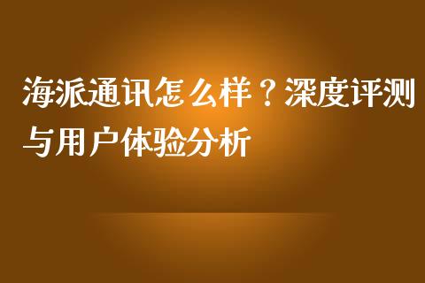 海派通讯怎么样？深度评测与用户体验分析_https://cj002.lansai.wang_金融问答_第1张