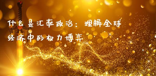 什么是汇率政治：理解全球经济中的权力博弈_https://cj002.lansai.wang_会计问答_第1张