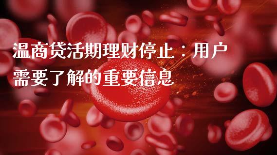 温商贷活期理财停止：用户需要了解的重要信息_https://cj002.lansai.wang_保险问答_第1张