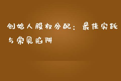 创始人股权分配：最佳实践与常见陷阱_https://cj002.lansai.wang_期货问答_第1张