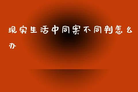 现实生活中同案不同判怎么办_金融问答_第1张_财经百问网 现实生活中同案不同判怎么办_https://cj002.lansai.wang_金融问答_第1张