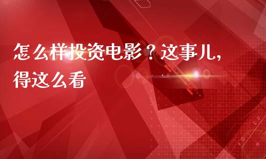 怎么样投资电影？这事儿，得这么看_https://cj002.lansai.wang_期货问答_第1张