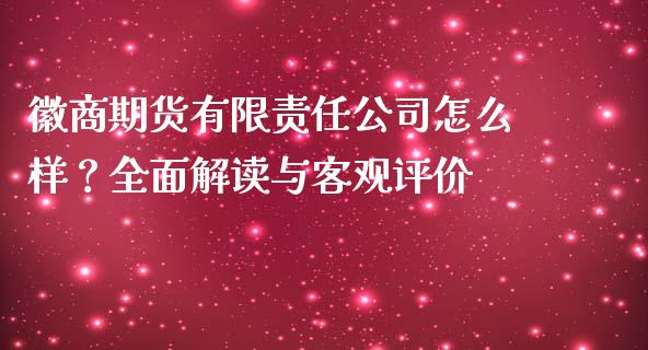 徽商期货有限责任公司怎么样？全面解读与客观评价_https://cj002.lansai.wang_期货问答_第1张