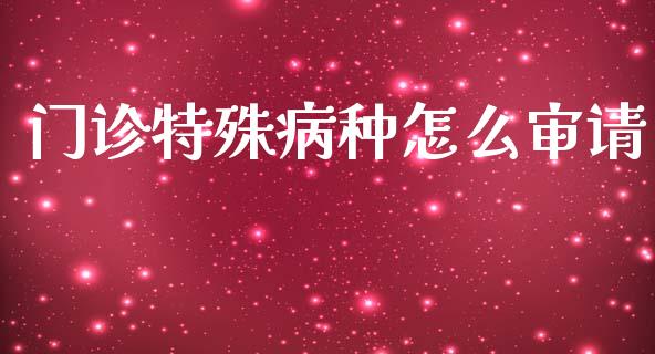 门诊特殊病种怎么审请_https://cj002.lansai.wang_保险问答_第1张
