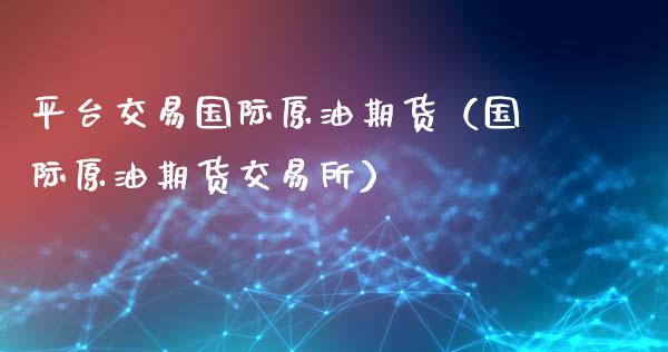 平台交易国际原油期货（国际原油期货交易所）_https://cj002.lansai.wang_股市问答_第1张