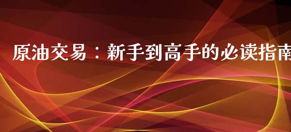 原油交易：新手到高手的必读指南_https://cj002.lansai.wang_财经问答_第1张