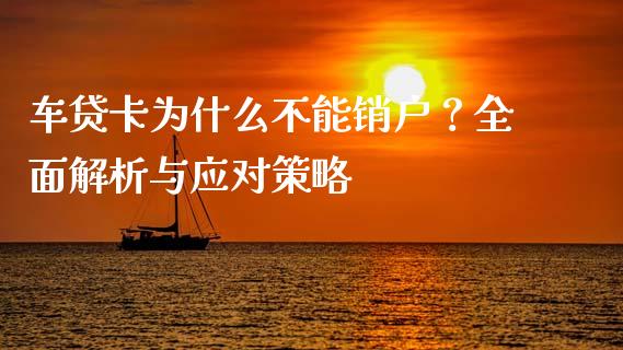 车贷卡为什么不能销户？全面解析与应对策略_https://cj002.lansai.wang_保险问答_第1张