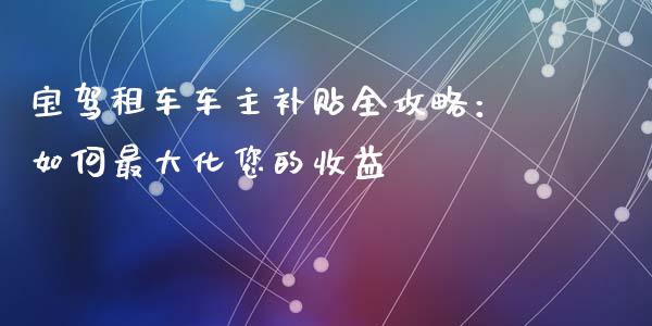 宝驾租车车主补贴全攻略：如何最大化您的收益_https://cj002.lansai.wang_理财问答_第1张