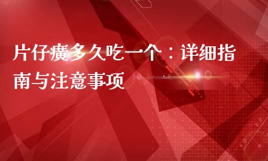 片仔癀多久吃一个：详细指南与注意事项_https://cj002.lansai.wang_期货问答_第1张