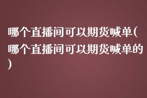 哪个直播间可以期货喊单(哪个直播间可以期货喊单的)_https://cj002.lansai.wang_金融问答_第1张