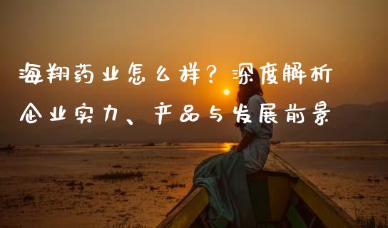 海翔药业怎么样？深度解析企业实力、产品与发展前景_https://cj002.lansai.wang_股市问答_第1张