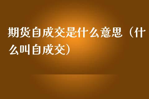 期货自成交是什么意思（什么叫自成交）_https://cj002.lansai.wang_财经百问_第1张
