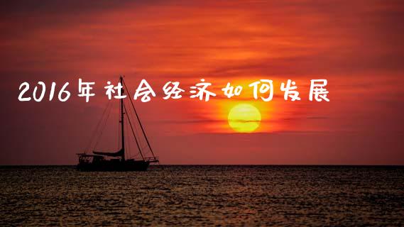 2016年社会经济如何发展_https://cj002.lansai.wang_财经百问_第1张
