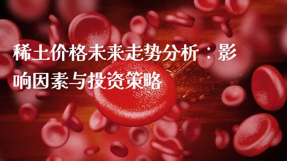 稀土价格未来走势分析:影响因素与投资策略_会计问答_第1张_财经百问网 稀土价格未来走势分析:影响因素与投资策略_https://cj002.lansai.wang_会计问答_第1张