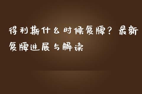 得利斯什么时候复牌？最新复牌进展与解读_https://cj002.lansai.wang_财经百问_第1张