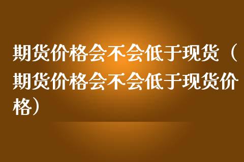 期货价格会不会低于现货（期货价格会不会低于现货价格）_https://cj002.lansai.wang_财经问答_第1张