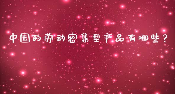 中国的劳动密集型产品有哪些？_https://cj002.lansai.wang_理财问答_第1张