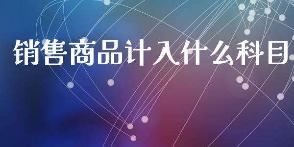 销售商品计入什么科目_https://cj002.lansai.wang_会计问答_第1张