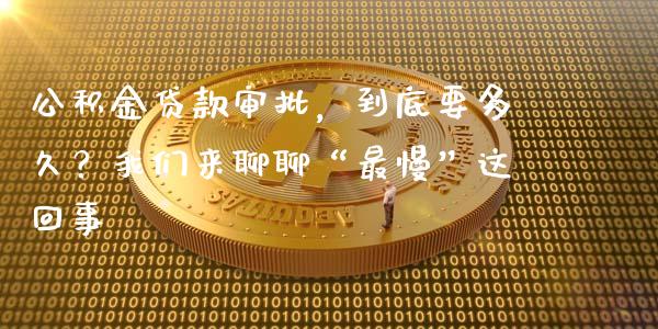 公积金贷款审批，到底要多久？我们来聊聊“最慢”这回事_https://cj002.lansai.wang_理财问答_第1张