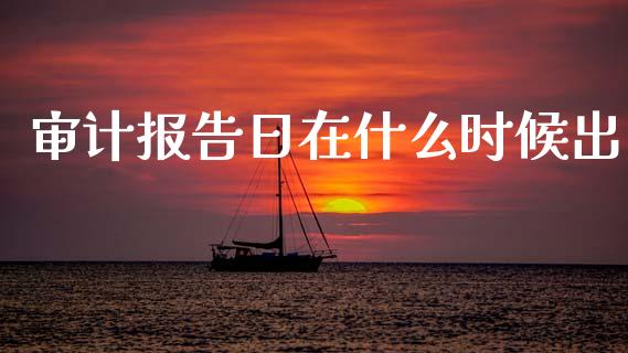 审计报告日在什么时候出_https://cj002.lansai.wang_会计问答_第1张