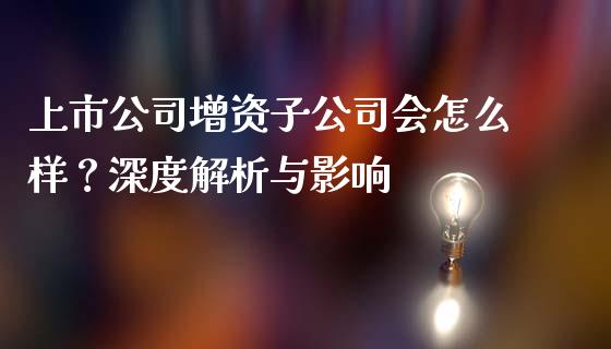 上市公司增资子公司会怎么样?深度解析与影响_期货问答_第1张_财经百问网 上市公司增资子公司会怎么样?深度解析与影响_https://cj002.lansai.wang_期货问答_第1张