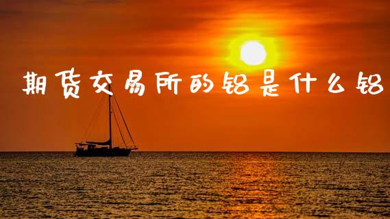 期货交易所的铝是什么铝_理财问答_第1张_财经百问网 期货交易所的铝是什么铝_https://cj002.lansai.wang_理财问答_第1张