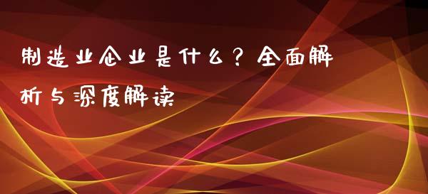 制造业企业是什么？全面解析与深度解读_https://cj002.lansai.wang_期货问答_第1张